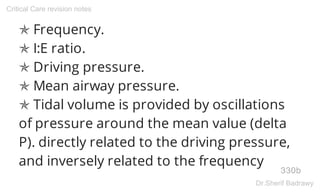 ✯ Frequency.
✯ I:E ratio.
✯ Driving pressure.
✯ Mean airway pressure.
✯ Tidal volume is provided by oscillations
of pressure around the mean value (delta
P). directly related to the driving pressure,
and inversely related to the frequency
330b
Critical Care revision notes
Dr.Sherif Badrawy
 