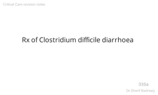 Rx of Clostridium difficile diarrhoea
335a
Critical Care revision notes
Dr.Sherif Badrawy
 