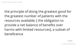 the principle of doing the greatest good for
the greatest number of patients with the
resources available; [ the obligation to
provide a net balance of benefits over
harms with limited resources], a subset of
beneficence
340b
Critical Care revision notes
Dr.Sherif Badrawy
 