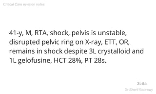 41-y, M, RTA, shock, pelvis is unstable,
disrupted pelvic ring on X-ray, ETT, OR,
remains in shock despite 3L crystalloid and
1L gelofusine, HCT 28%, PT 28s.
358a
Critical Care revision notes
Dr.Sherif Badrawy
 