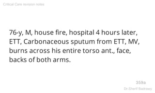 76-y, M, house fire, hospital 4 hours later,
ETT, Carbonaceous sputum from ETT, MV,
burns across his entire torso ant., face,
backs of both arms.
359a
Critical Care revision notes
Dr.Sherif Badrawy
 