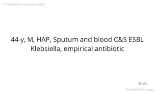 44-y, M, HAP, Sputum and blood C&S ESBL
Klebsiella, empirical antibiotic
362a
Critical Care revision notes
Dr.Sherif Badrawy
 