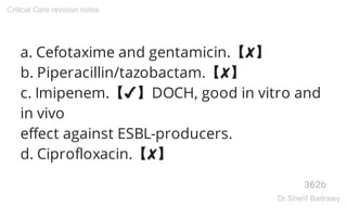 a. Cefotaxime and gentamicin.【✘】
b. Piperacillin/tazobactam.【✘】
c. Imipenem.【✔】DOCH, good in vitro and
in vivo
effect against ESBL-producers.
d. Ciprofloxacin.【✘】
362b
Critical Care revision notes
Dr.Sherif Badrawy
 