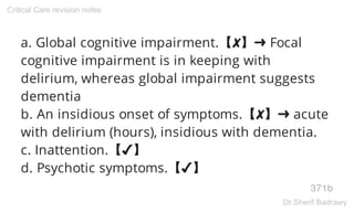a. Global cognitive impairment.【✘】➜ Focal
cognitive impairment is in keeping with
delirium, whereas global impairment suggests
dementia
b. An insidious onset of symptoms.【✘】➜ acute
with delirium (hours), insidious with dementia.
c. Inattention.【✔】
d. Psychotic symptoms.【✔】
371b
Critical Care revision notes
Dr.Sherif Badrawy
 