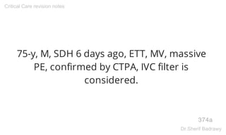 75-y, M, SDH 6 days ago, ETT, MV, massive
PE, confirmed by CTPA, IVC filter is
considered.
374a
Critical Care revision notes
Dr.Sherif Badrawy
 