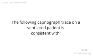 The following capnograph trace on a
ventilated patient is
consistent with:
376a
Critical Care revision notes
Dr.Sherif Badrawy
 