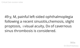 49-y, M, painful left-sided ophthalmoplegia
following a recent sinusitis,chemosis, slight
proptosis, ↓visual acuity, Dx of cavernous
sinus thrombosis is considered.
383a
Critical Care revision notes
Dr.Sherif Badrawy
 