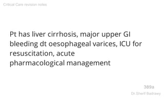 Pt has liver cirrhosis, major upper GI
bleeding dt oesophageal varices, ICU for
resuscitation, acute
pharmacological management
389a
Critical Care revision notes
Dr.Sherif Badrawy
 