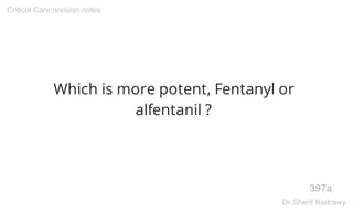Which is more potent, Fentanyl or
alfentanil ?
397a
Critical Care revision notes
Dr.Sherif Badrawy
 