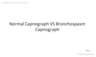 Normal Capnograph VS Bronchospasm
Capnograph
46a
Critical Care revision notes
Dr.Sherif Badrawy
 
