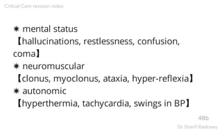✸ mental status
【hallucinations, restlessness, confusion,
coma】
✸ neuromuscular
【clonus, myoclonus, ataxia, hyper-reflexia】
✸ autonomic
【hyperthermia, tachycardia, swings in BP】
48b
Critical Care revision notes
Dr.Sherif Badrawy
 