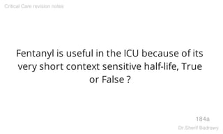 Fentanyl is useful in the ICU because of its
very short context sensitive half-life, True
or False ?
184a
Critical Care re...