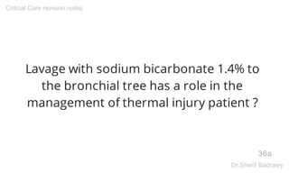 Lavage with sodium bicarbonate 1.4% to
the bronchial tree has a role in the
management of thermal injury patient ?
36a
Cri...
