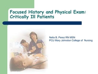 Focused History and Physical Exam:
Critically Ill Patients
Nelia B. Perez RN MSN
PCU Mary Johnston College of Nursing
 