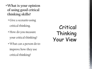 What is your opinion
 of using good critical
 thinking skills?
  Give a scenario using
  critical thinking.

  How do you measure
  your critical thinking?

  What can a person do to
  improve how they use
  critical thinking?
 