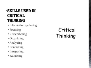 Skills used in
 Critical
 Thinking
  Information gathering
  Focusing
  Remembering
  Organizing
  Analyzing
  Generating
  Integrating
  evaluating
 