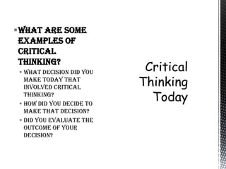 What are some
 examples of
 Critical
 thinking?
  What decision did you
   make today that
   involved critical
   thinking?
  How did you decide to
   make that decision?
  Did you evaluate the
   outcome of your
   decision?
 