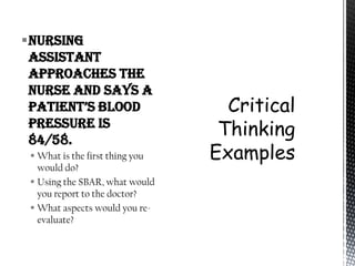 Nursing
 assistant
 approaches the
 nurse and says a
 patient’s Blood
 Pressure is
 84/58.
  What is the first thing you
   would do?
  Using the SBAR, what would
   you report to the doctor?
  What aspects would you re-
   evaluate?
 