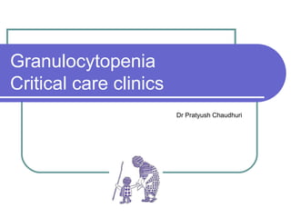 Granulocytopenia
Critical care clinics
Dr Pratyush Chaudhuri
 
