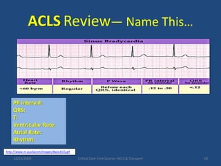 ACLSReview— Name This…12/23/2009Critical Care Core Course--ACLS & Transport18PR interval:QRS:T:Ventricular Rate:Atrial Rate: Rhythm:http://www.m.auvilacom/images/BasicECG.gif