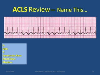 ACLSReview— Name This…12/23/2009Critical Care Core Course--ACLS & Transport25P:QRS:T:Ventricular Rate:Atrial Rate: Rhythm: