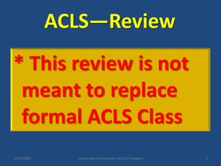 ACLS—Review12/23/2009Critical Care Core Course--ACLS & Transport3* This review is not meant to replace formal ACLS Class