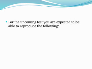  For the upcoming test you are expected to be
able to reproduce the following:
 