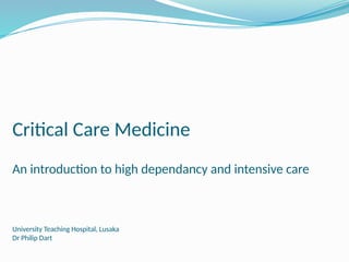 Critical Care Medicine
An introduction to high dependancy and intensive care
University Teaching Hospital, Lusaka
Dr Philip Dart
 