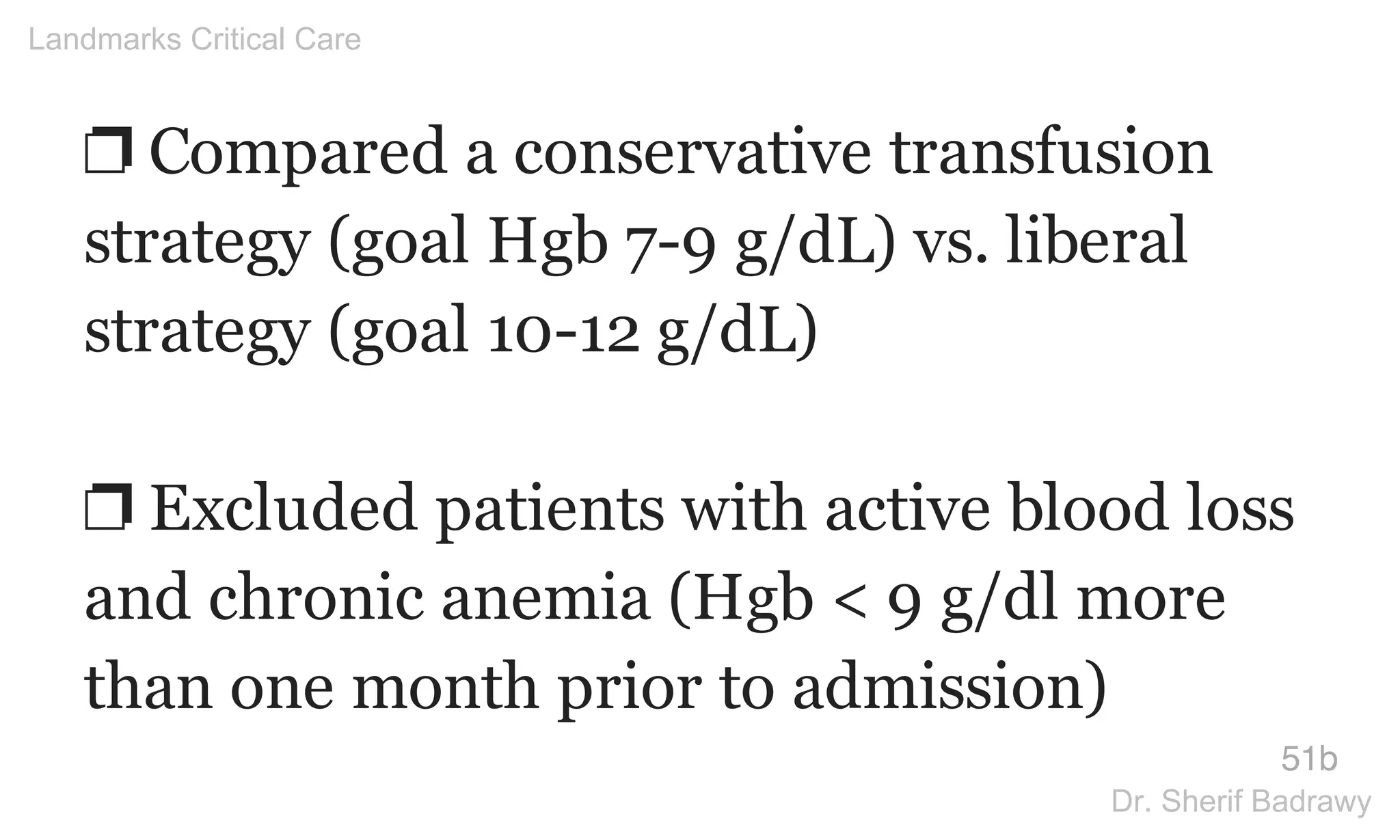 ❐ Compared a conservative transfusion
strategy (goal Hgb 7-9 g/dL) vs. liberal
strategy (goal 10-12 g/dL)
❐ Excluded patients with active blood loss
and chronic anemia (Hgb < 9 g/dl more
than one month prior to admission)
51b
Landmarks Critical Care
Dr. Sherif Badrawy
 