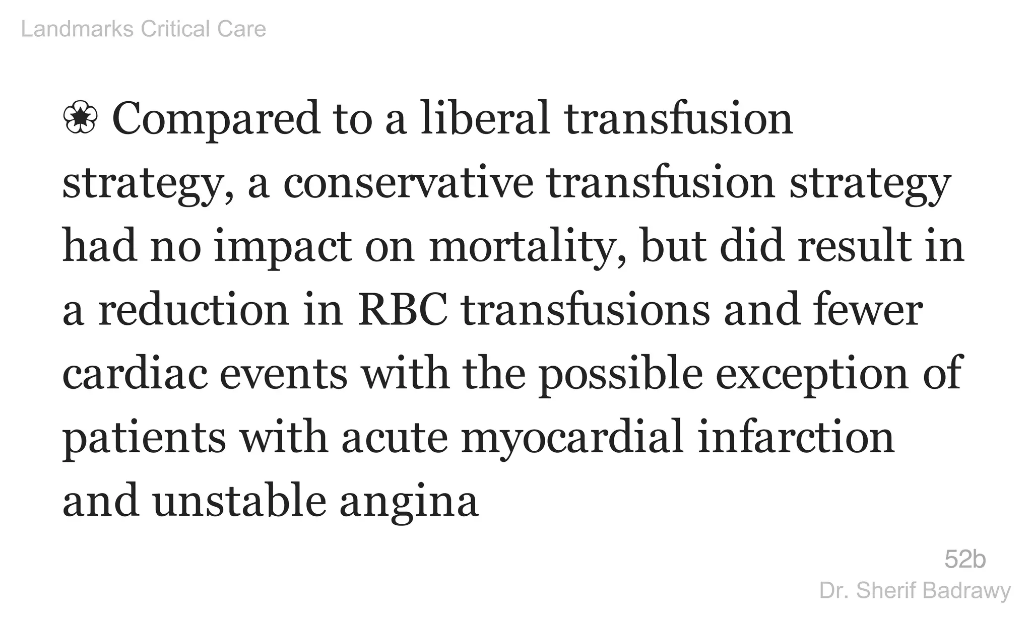 ❀ Compared to a liberal transfusion
strategy, a conservative transfusion strategy
had no impact on mortality, but did result in
a reduction in RBC transfusions and fewer
cardiac events with the possible exception of
patients with acute myocardial infarction
and unstable angina
52b
Landmarks Critical Care
Dr. Sherif Badrawy
 
