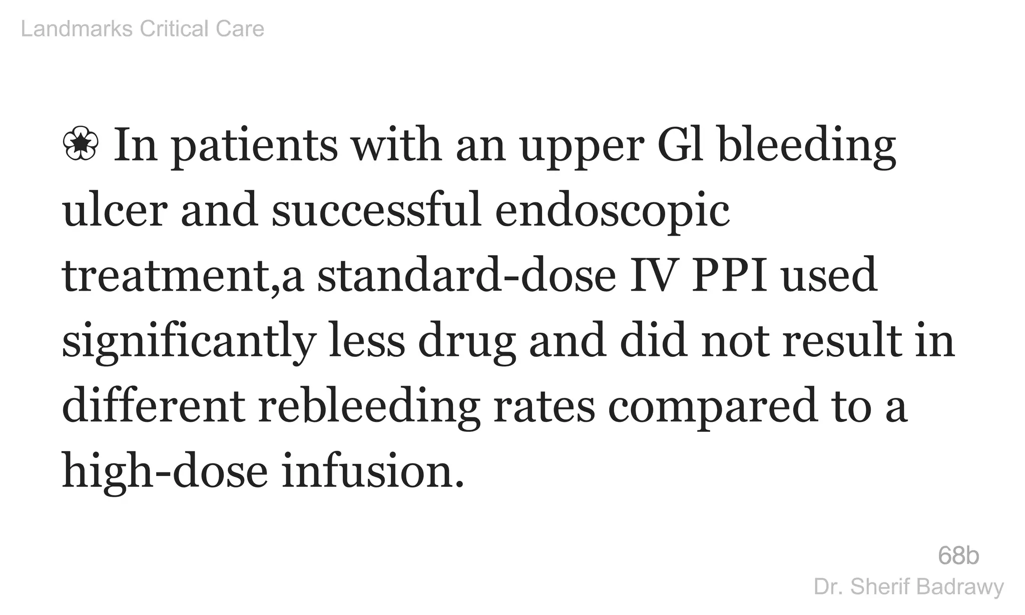 ❀ In patients with an upper Gl bleeding
ulcer and successful endoscopic
treatment,a standard-dose IV PPI used
significantly less drug and did not result in
different rebleeding rates compared to a
high-dose infusion.
68b
Landmarks Critical Care
Dr. Sherif Badrawy
 