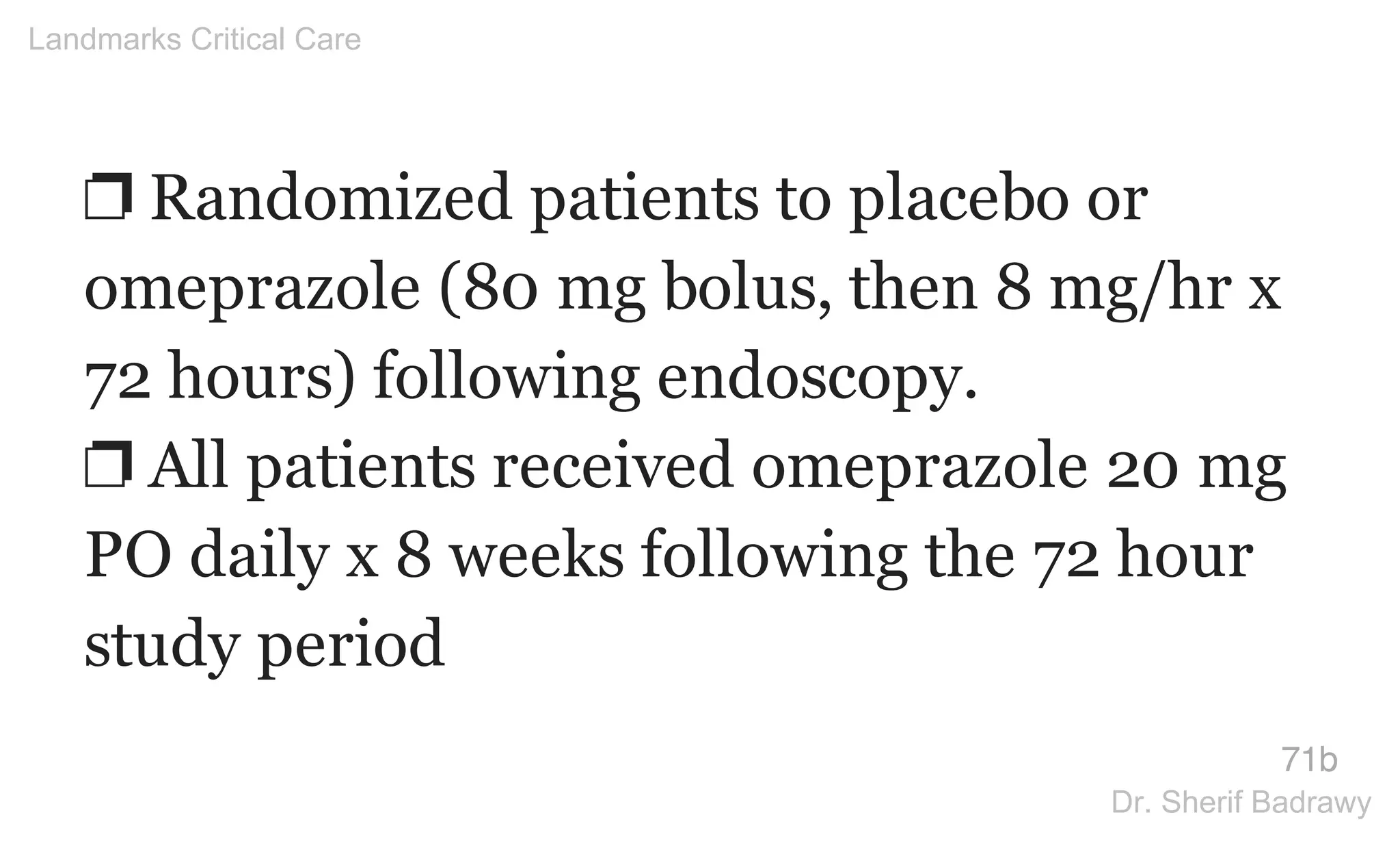❐ Randomized patients to placebo or
omeprazole (80 mg bolus, then 8 mg/hr x
72 hours) following endoscopy.
❐ All patients received omeprazole 20 mg
PO daily x 8 weeks following the 72 hour
study period
71b
Landmarks Critical Care
Dr. Sherif Badrawy
 