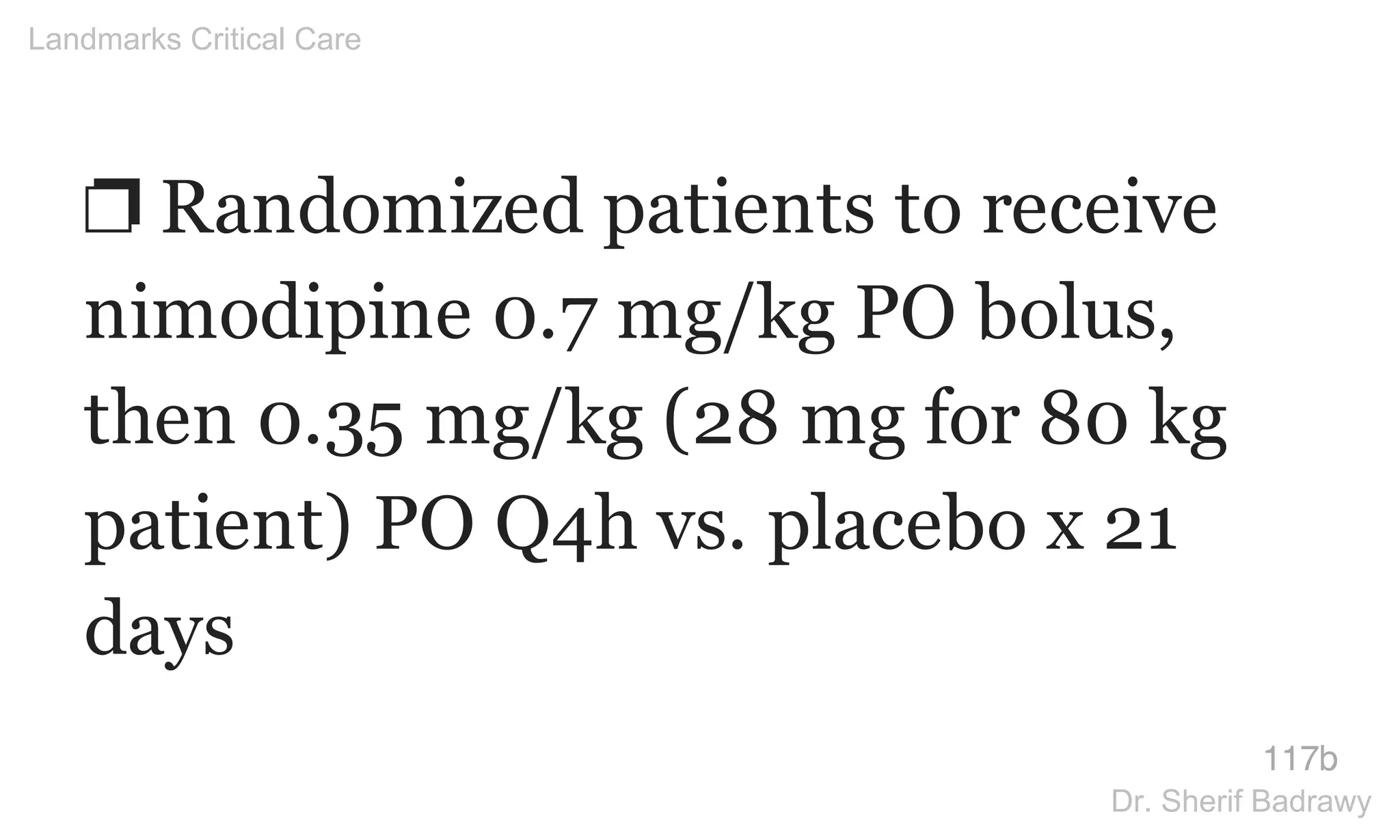 ❐ Randomized patients to receive
nimodipine 0.7 mg/kg PO bolus,
then 0.35 mg/kg (28 mg for 80 kg
patient) PO Q4h vs. placebo x 21
days
117b
Landmarks Critical Care
Dr. Sherif Badrawy
 