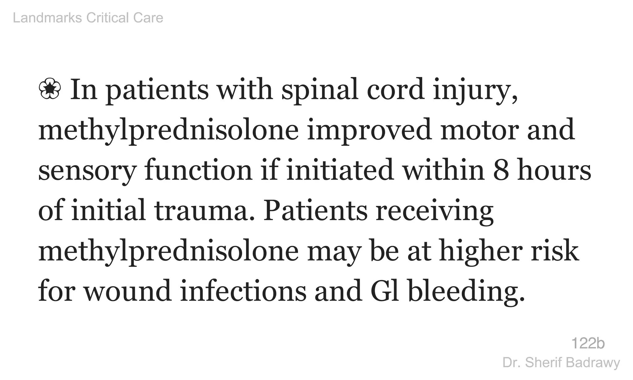 ❀ In patients with spinal cord injury,
methylprednisolone improved motor and
sensory function if initiated within 8 hours
of initial trauma. Patients receiving
methylprednisolone may be at higher risk
for wound infections and Gl bleeding.
122b
Landmarks Critical Care
Dr. Sherif Badrawy
 