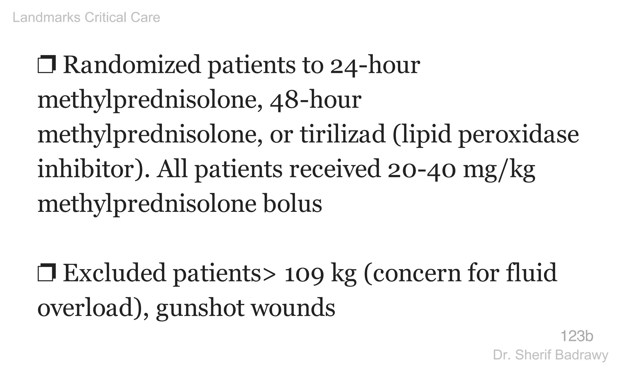 ❐ Randomized patients to 24-hour
methylprednisolone, 48-hour
methylprednisolone, or tirilizad (lipid peroxidase
inhibitor). All patients received 20-40 mg/kg
methylprednisolone bolus
❐ Excluded patients> 109 kg (concern for fluid
overload), gunshot wounds
123b
Landmarks Critical Care
Dr. Sherif Badrawy
 
