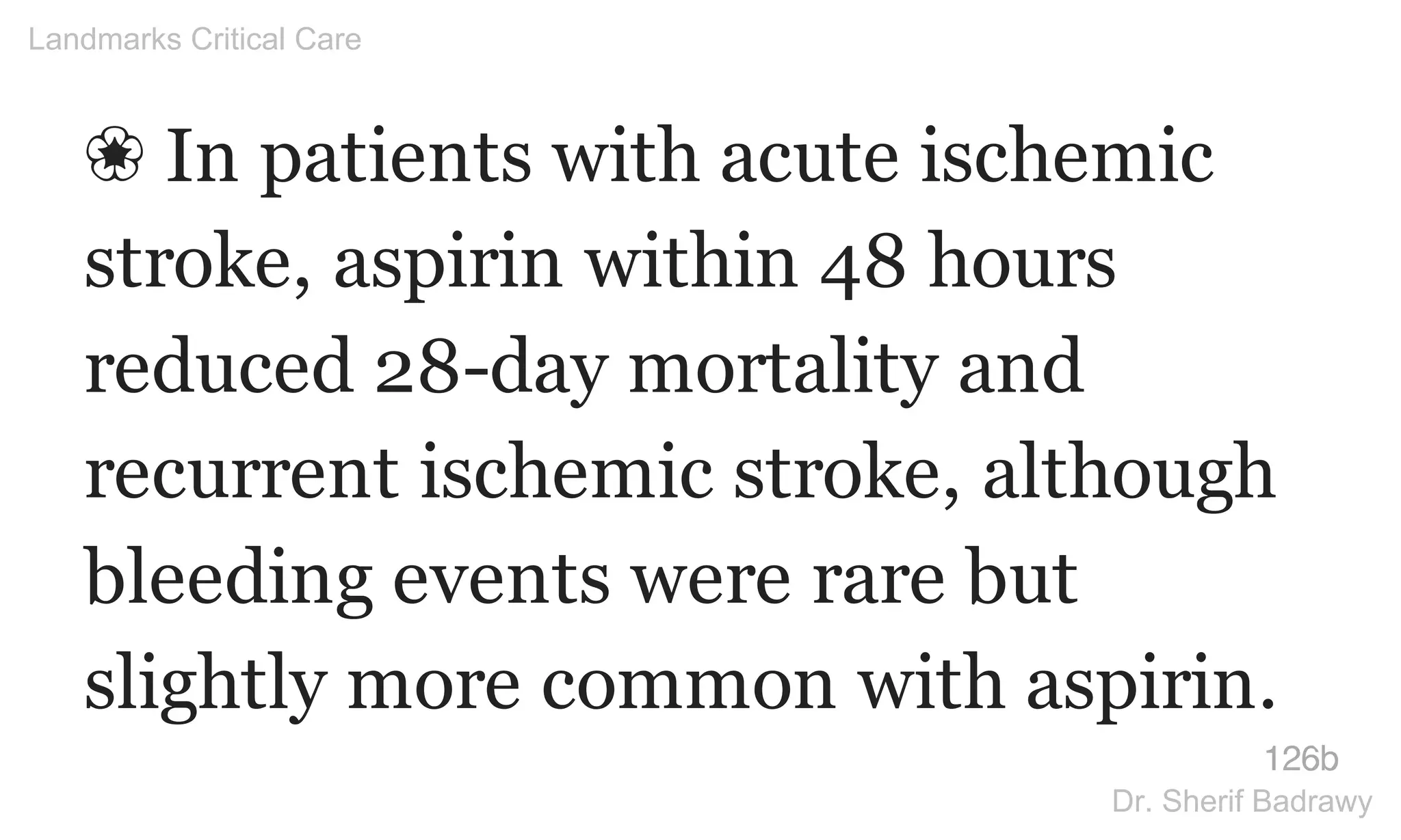 ❀ In patients with acute ischemic
stroke, aspirin within 48 hours
reduced 28-day mortality and
recurrent ischemic stroke, although
bleeding events were rare but
slightly more common with aspirin.
126b
Landmarks Critical Care
Dr. Sherif Badrawy
 