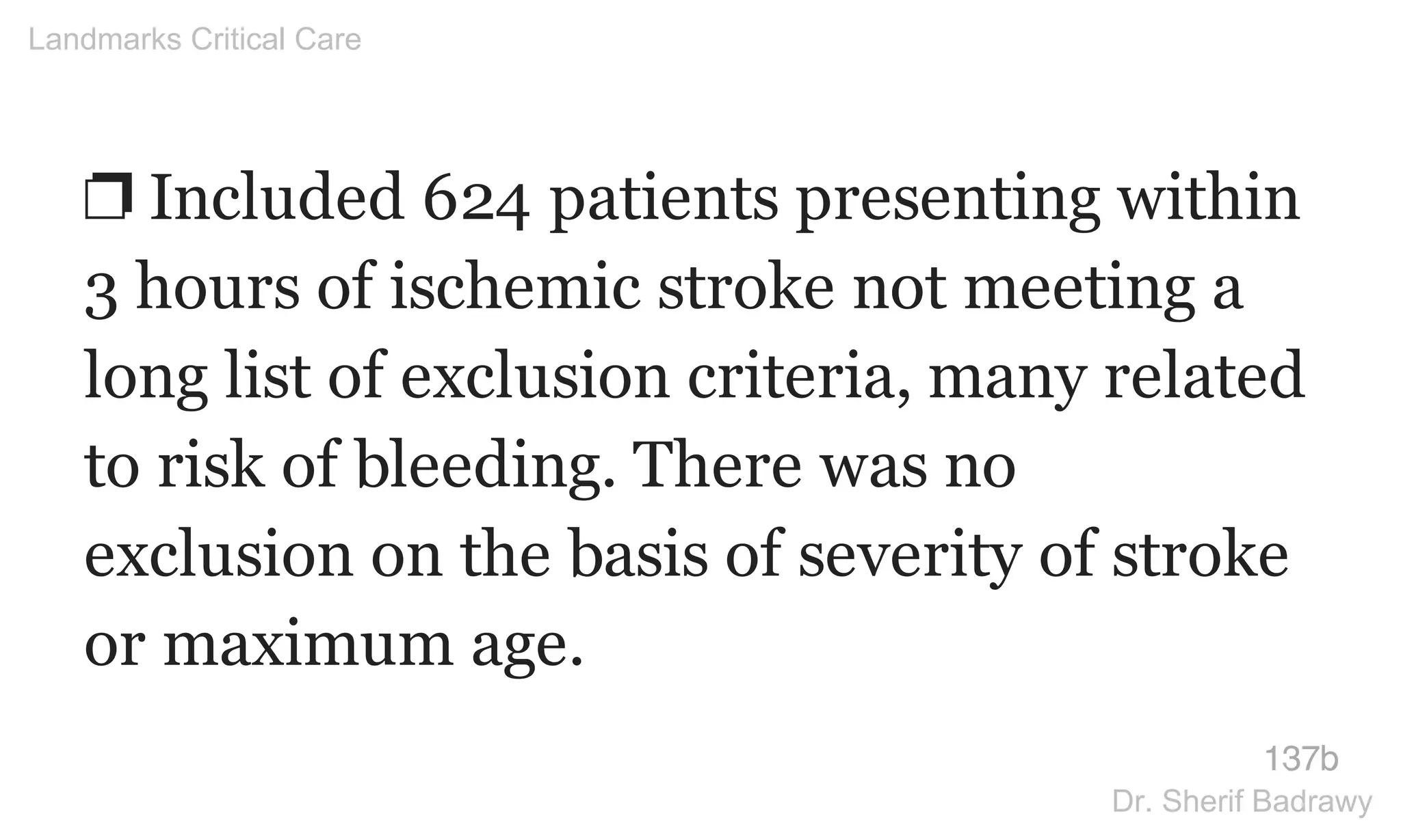 ❐ Included 624 patients presenting within
3 hours of ischemic stroke not meeting a
long list of exclusion criteria, many related
to risk of bleeding. There was no
exclusion on the basis of severity of stroke
or maximum age.
137b
Landmarks Critical Care
Dr. Sherif Badrawy
 