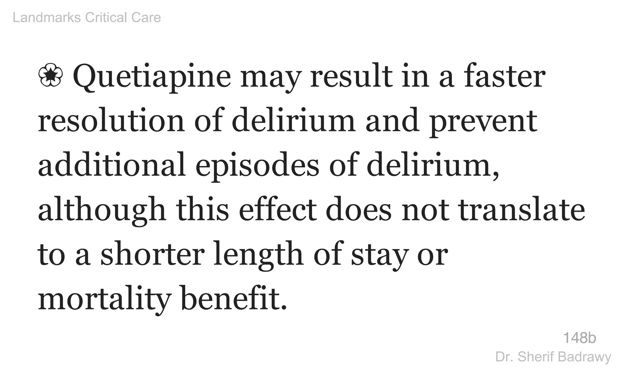 ❀ Quetiapine may result in a faster
resolution of delirium and prevent
additional episodes of delirium,
although this effect does not translate
to a shorter length of stay or
mortality benefit.
148b
Landmarks Critical Care
Dr. Sherif Badrawy
 