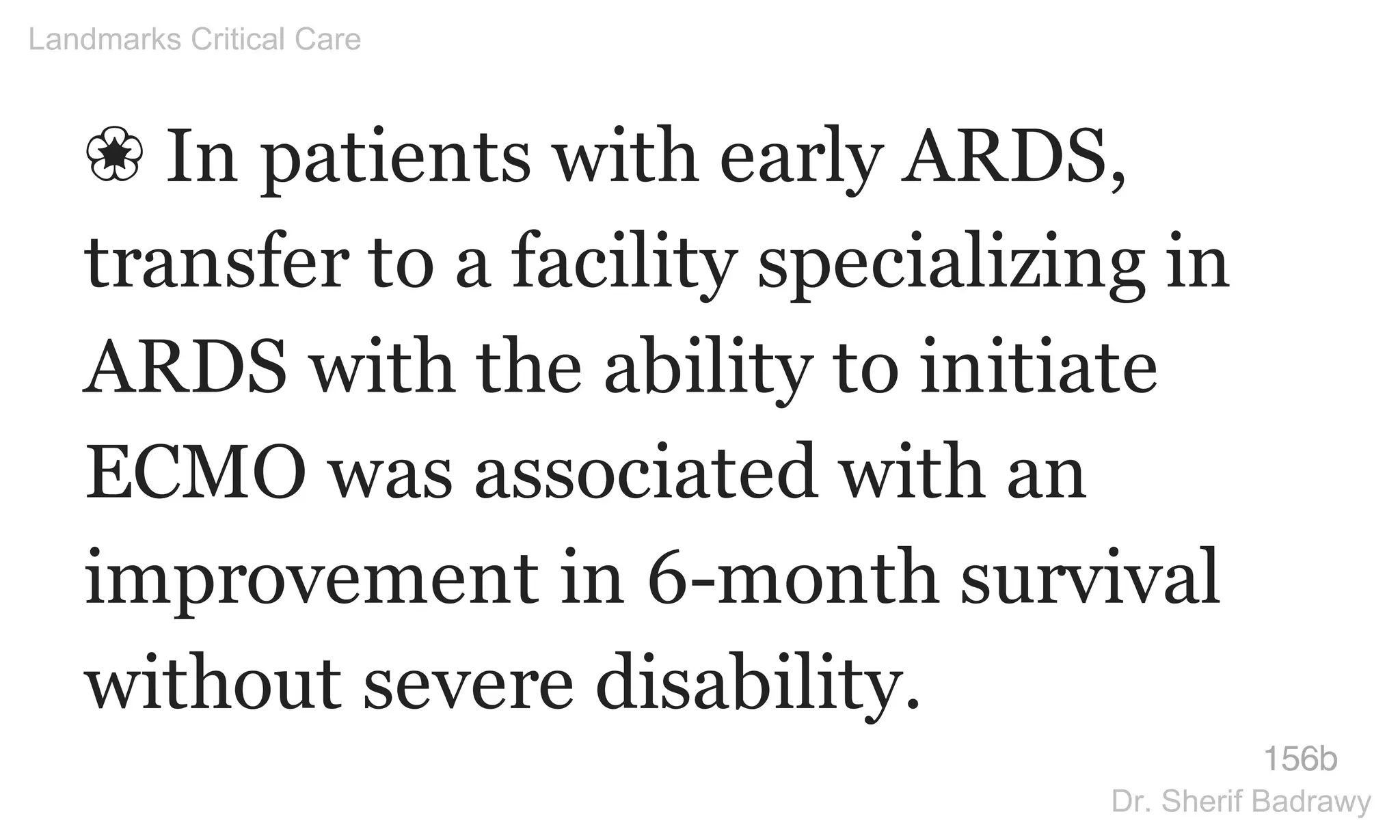 ❀ In patients with early ARDS,
transfer to a facility specializing in
ARDS with the ability to initiate
ECMO was associated with an
improvement in 6-month survival
without severe disability.
156b
Landmarks Critical Care
Dr. Sherif Badrawy
 