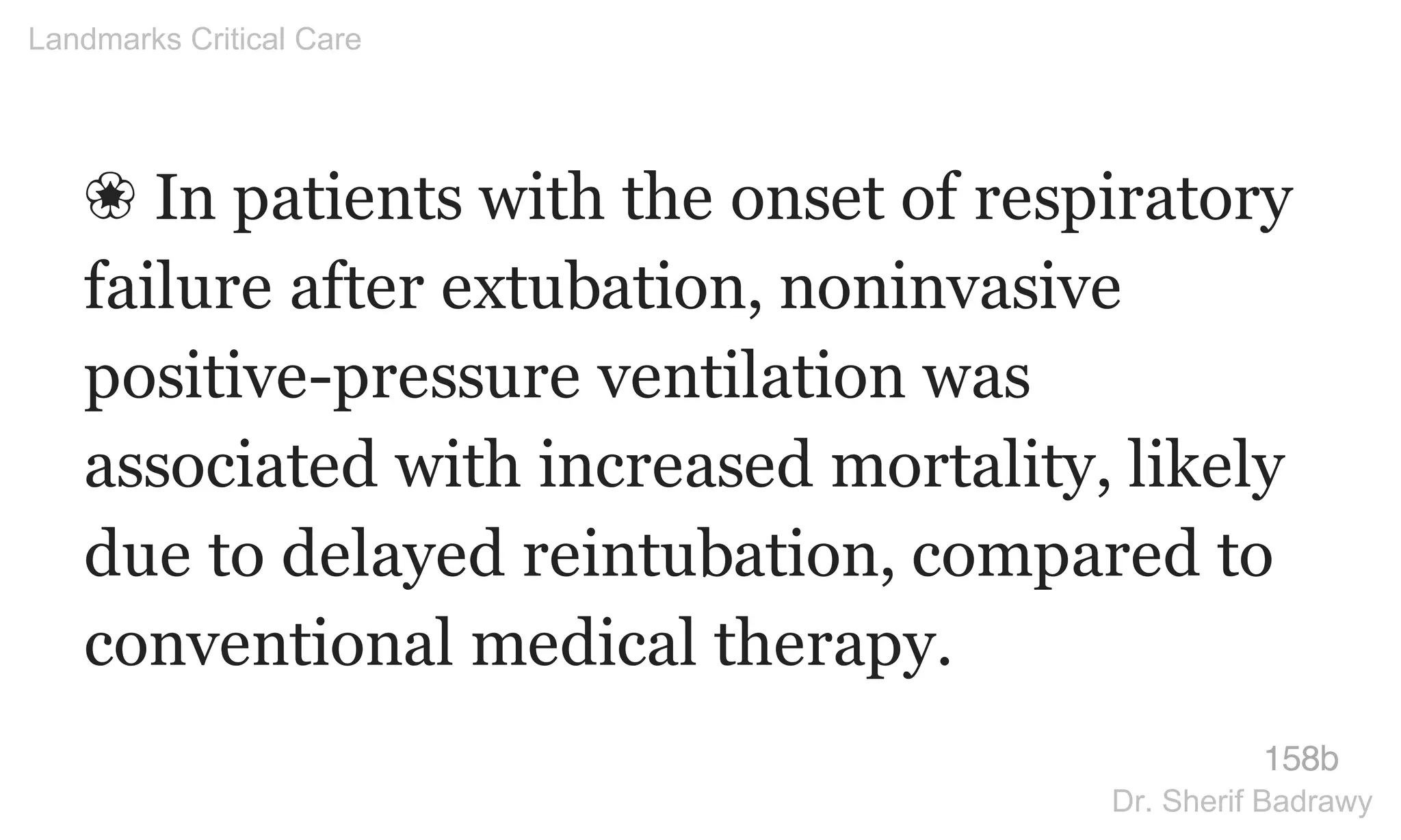 ❀ In patients with the onset of respiratory
failure after extubation, noninvasive
positive-pressure ventilation was
associated with increased mortality, likely
due to delayed reintubation, compared to
conventional medical therapy.
158b
Landmarks Critical Care
Dr. Sherif Badrawy
 