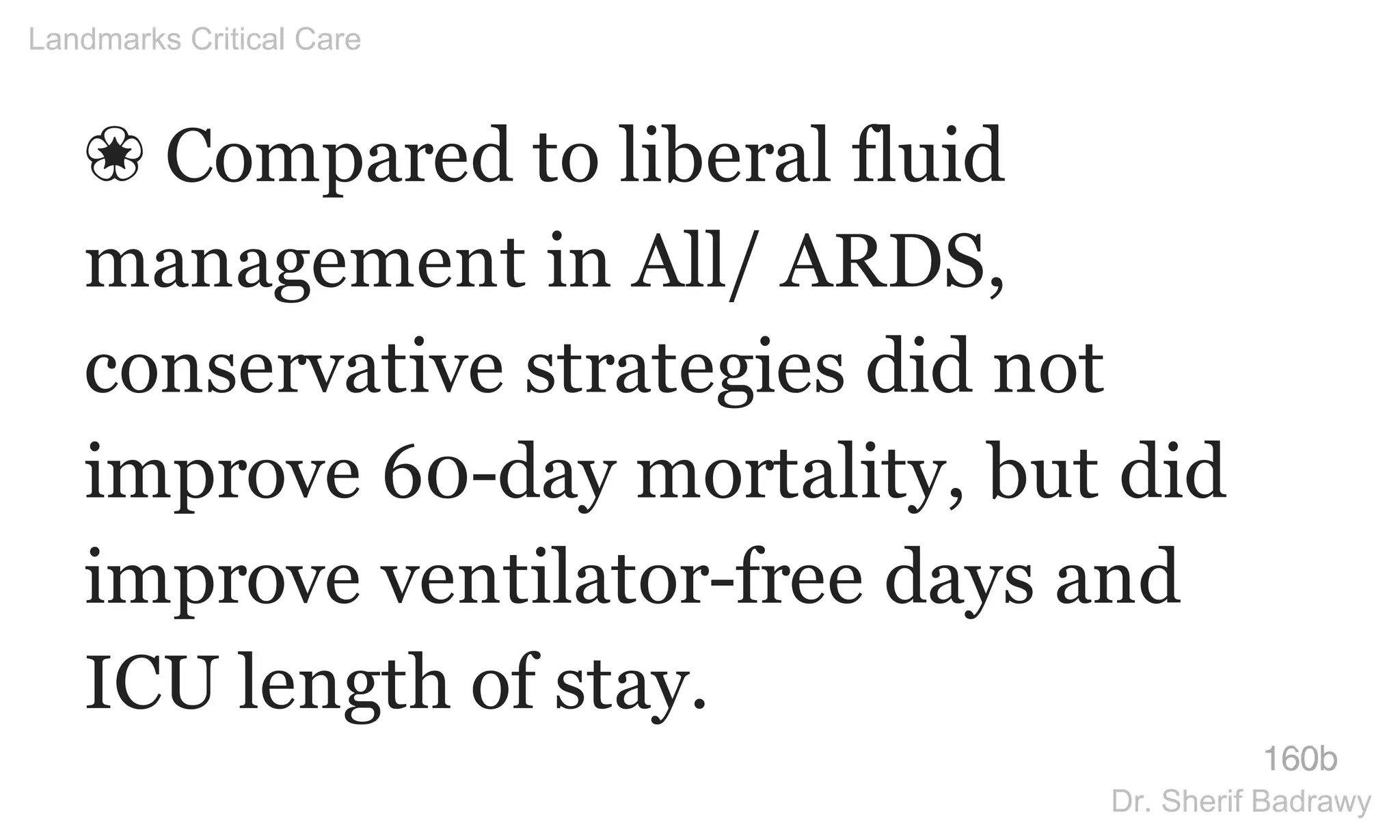 ❀ Compared to liberal fluid
management in All/ ARDS,
conservative strategies did not
improve 60-day mortality, but did
improve ventilator-free days and
ICU length of stay.
160b
Landmarks Critical Care
Dr. Sherif Badrawy
 