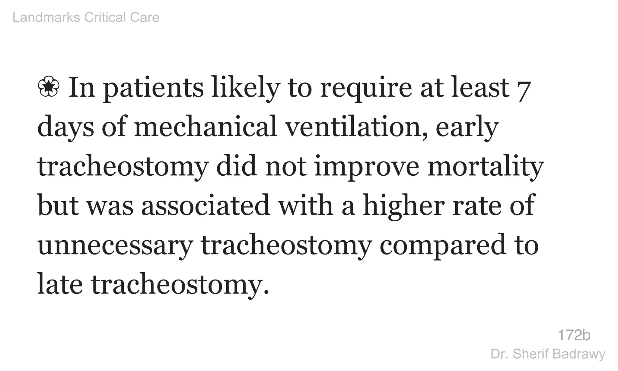 ❀ In patients likely to require at least 7
days of mechanical ventilation, early
tracheostomy did not improve mortality
but was associated with a higher rate of
unnecessary tracheostomy compared to
late tracheostomy.
172b
Landmarks Critical Care
Dr. Sherif Badrawy
 