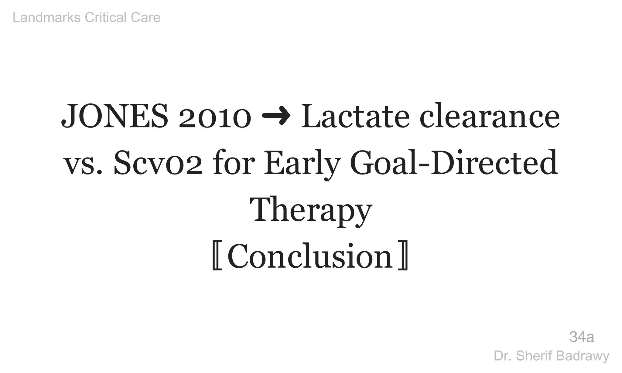JONES 2010 ➜ Lactate clearance
vs. Scv02 for Early Goal-Directed
Therapy
〚Conclusion〛
34a
Landmarks Critical Care
Dr. Sherif Badrawy
 