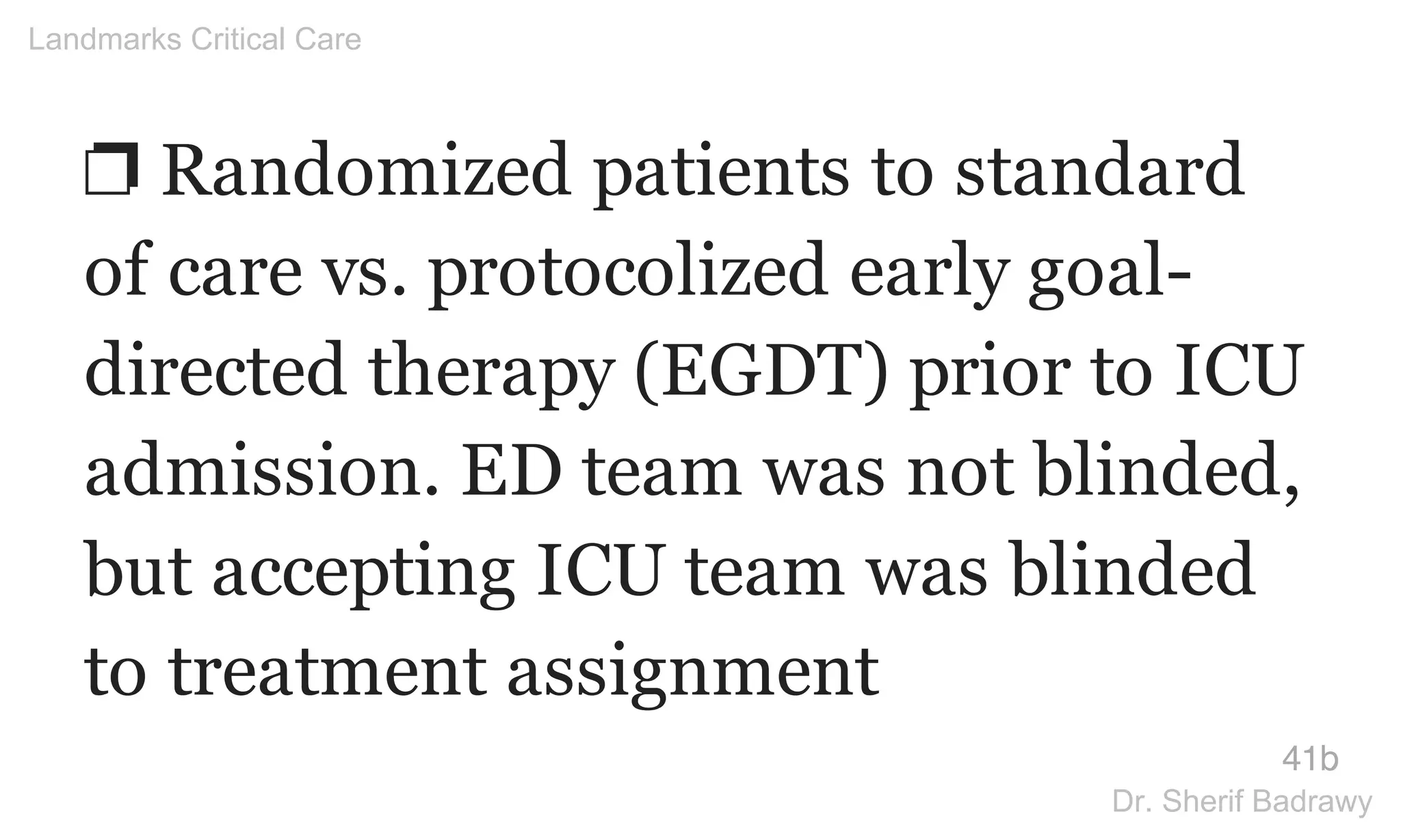 ❐ Randomized patients to standard
of care vs. protocolized early goal-
directed therapy (EGDT) prior to ICU
admission. ED team was not blinded,
but accepting ICU team was blinded
to treatment assignment
41b
Landmarks Critical Care
Dr. Sherif Badrawy
 