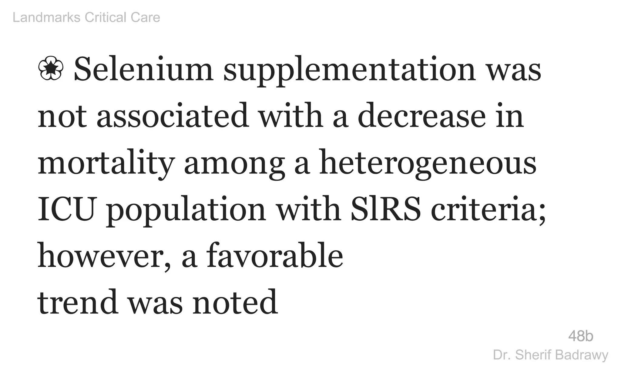 ❀ Selenium supplementation was
not associated with a decrease in
mortality among a heterogeneous
ICU population with SlRS criteria;
however, a favorable
trend was noted
48b
Landmarks Critical Care
Dr. Sherif Badrawy
 