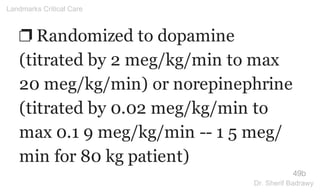 ❐ Randomized to dopamine
(titrated by 2 meg/kg/min to max
20 meg/kg/min) or norepinephrine
(titrated by 0.02 meg/kg/min to
max 0.1 9 meg/kg/min -- 1 5 meg/
min for 80 kg patient)
49b
Landmarks Critical Care
Dr. Sherif Badrawy
 