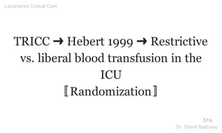 TRICC ➜ Hebert 1999 ➜ Restrictive
vs. liberal blood transfusion in the
ICU
〚Randomization〛
51a
Landmarks Critical Care
Dr. Sherif Badrawy
 