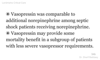 ❀ Vasopressin was comparable to
additional norepinephrine among septic
shock patients receiving norepinephrine.
❀ Vasopressin may provide some
mortality benefit in a subgroup of patients
with less severe vasopressor requirements.
54b
Landmarks Critical Care
Dr. Sherif Badrawy
 