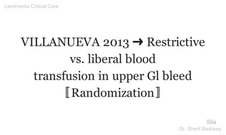 VILLANUEVA 2013 ➜ Restrictive
vs. liberal blood
transfusion in upper Gl bleed
〚Randomization〛
55a
Landmarks Critical Care
Dr. Sherif Badrawy
 