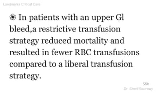 ❀ In patients with an upper Gl
bleed,a restrictive transfusion
strategy reduced mortality and
resulted in fewer RBC transfusions
compared to a liberal transfusion
strategy.
56b
Landmarks Critical Care
Dr. Sherif Badrawy
 